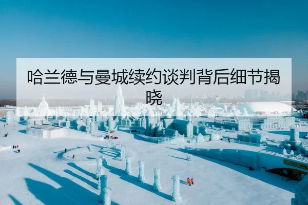 哈兰德与曼城续约谈判背后细节揭晓